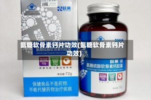 氨糖软骨素钙片功效(氢糖软骨素钙片功效)