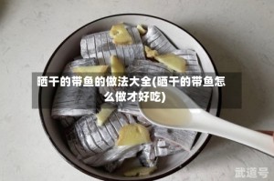 晒干的带鱼的做法大全(晒干的带鱼怎么做才好吃)