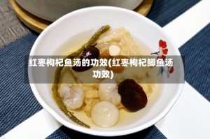红枣枸杞鱼汤的功效(红枣枸杞鲫鱼汤功效)