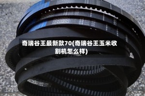 奇瑞谷王最新款70(奇瑞谷王玉米收割机怎么样)