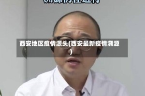 西安地区疫情源头(西安最新疫情溯源)
