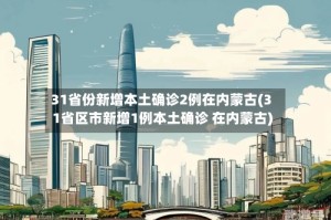 31省份新增本土确诊2例在内蒙古(31省区市新增1例本土确诊 在内蒙古)