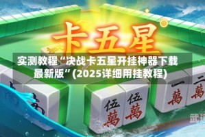 实测教程“决战卡五星开挂神器下载最新版”(2025详细用挂教程)