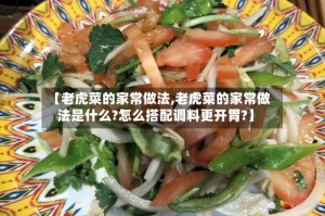 【老虎菜的家常做法,老虎菜的家常做法是什么?怎么搭配调料更开胃?】
