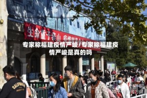专家称福建疫情严峻/专家称福建疫情严峻是真的吗