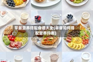 早餐营养搭配食谱大全(早餐如何搭配营养均衡)