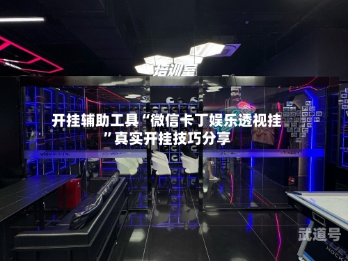 开挂辅助工具“微信卡丁娱乐透视挂”真实开挂技巧分享-第1张图片